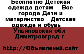 Бесплатно Детская одежда детям  - Все города Дети и материнство » Детская одежда и обувь   . Ульяновская обл.,Димитровград г.